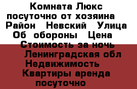 Комната Люкс посуточно от хозяина. › Район ­ Невский › Улица ­ Об. обороны › Цена ­ 500 › Стоимость за ночь ­ 500 - Ленинградская обл. Недвижимость » Квартиры аренда посуточно   